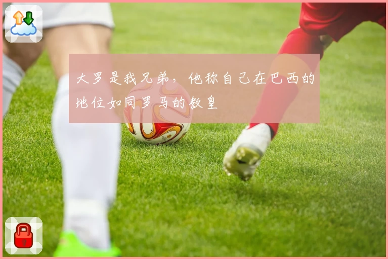 大罗是我兄弟，他称自己在巴西的地位如同罗马的教皇