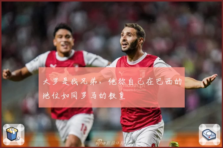 大罗是我兄弟，他称自己在巴西的地位如同罗马的教皇