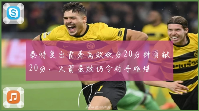 泰特复出首秀高效砍分20分钟贡献20分，火箭虽败仍令对手难堪