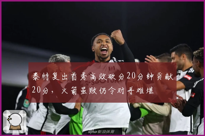 泰特复出首秀高效砍分20分钟贡献20分，火箭虽败仍令对手难堪