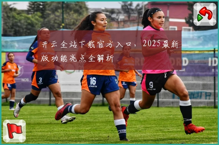 开云全站下载官方入口,2025最新版功能亮点全解析