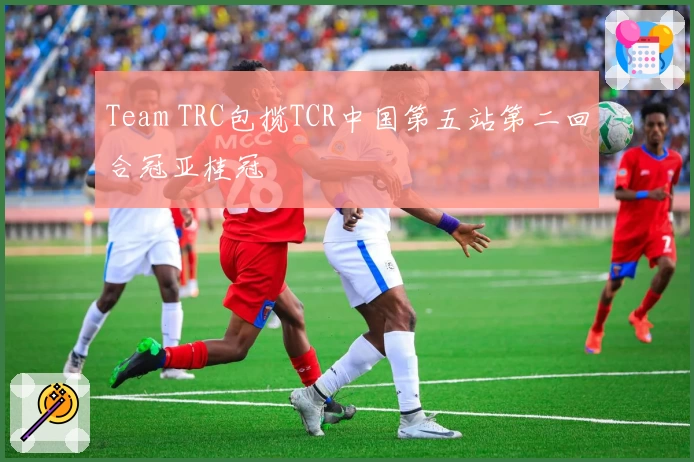 Team TRC包揽TCR中国第五站第二回合冠亚桂冠