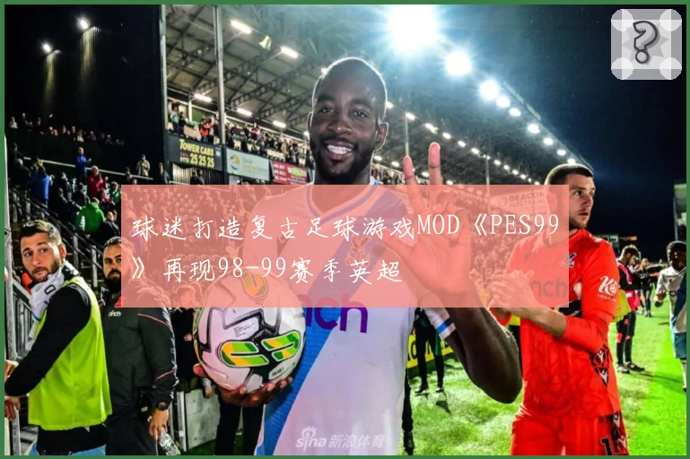 球迷打造复古足球游戏MOD《PES99》再现98-99赛季英超