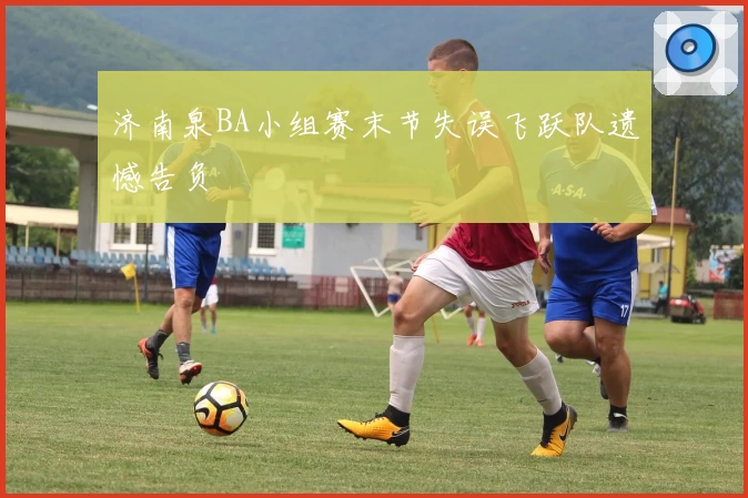 济南泉BA小组赛末节失误飞跃队遗憾告负