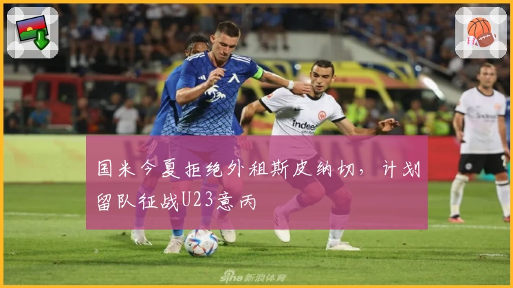 国米今夏拒绝外租斯皮纳切,计划留队征战U23意丙