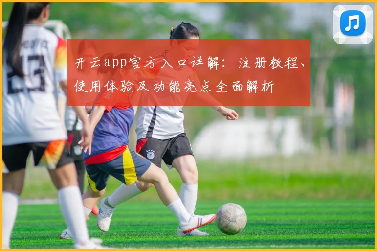 开云app官方入口详解:注册教程、使用体验及功能亮点全面解析