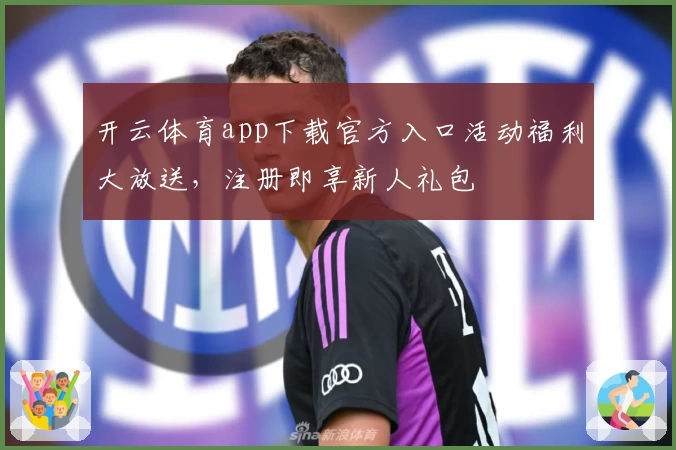 开云体育app下载官方入口活动福利大放送,注册即享新人礼包
