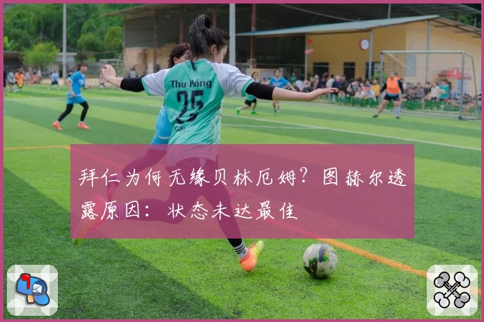 拜仁为何无缘贝林厄姆？图赫尔透露原因：状态未达最佳