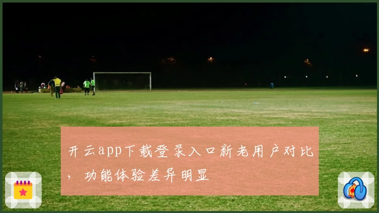 开云app下载登录入口新老用户对比，功能体验差异明显