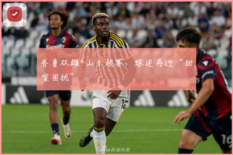 齐鲁双雄+山东超赛，球迷再迎“甜蜜困扰”
