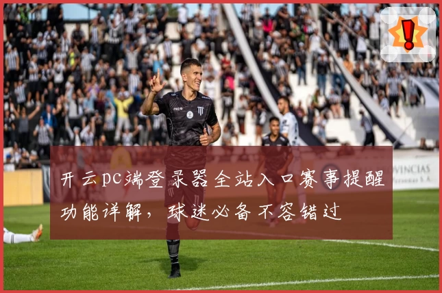 开云pc端登录器全站入口赛事提醒功能详解,球迷必备不容错过