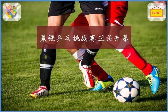 最强乒乓挑战赛正式开幕