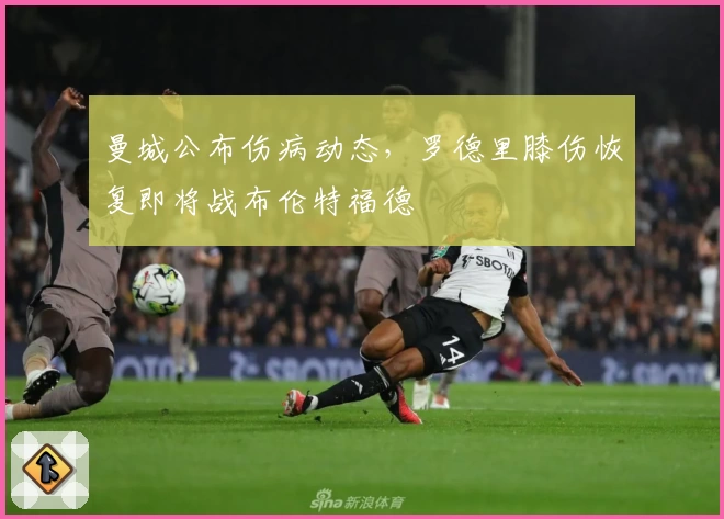 曼城公布伤病动态，罗德里膝伤恢复即将战布伦特福德
