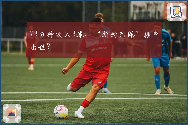 73分钟攻入3球，“新姆巴佩”横空出世？