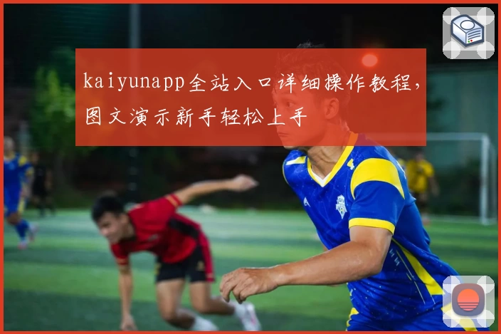 kaiyunapp全站入口详细操作教程，图文演示新手轻松上手