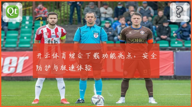 开云体育综合下载功能亮点，安全防护与极速体验