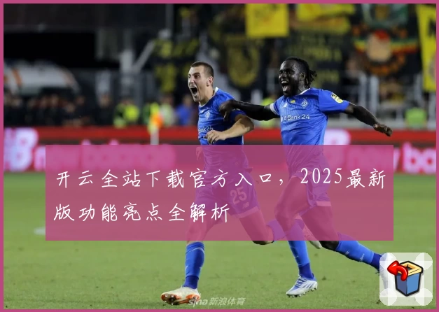 开云全站下载官方入口，2025最新版功能亮点全解析