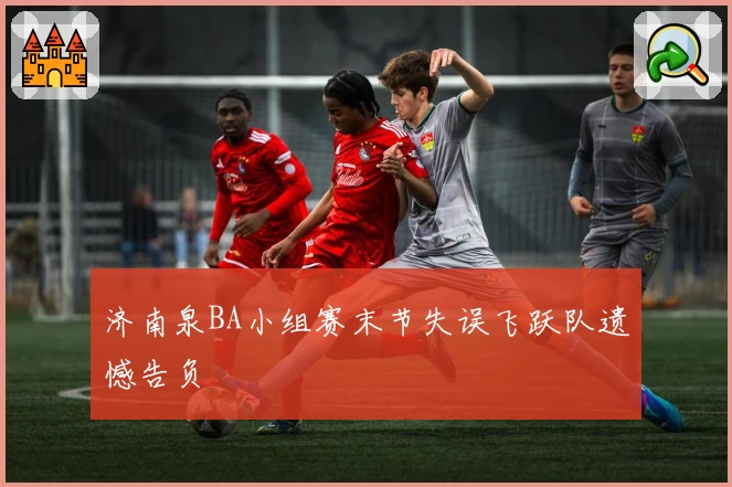 济南泉BA小组赛末节失误飞跃队遗憾告负