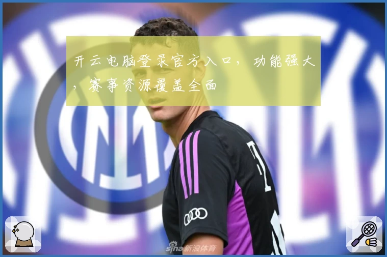 开云电脑登录官方入口,功能强大,赛事资源覆盖全面