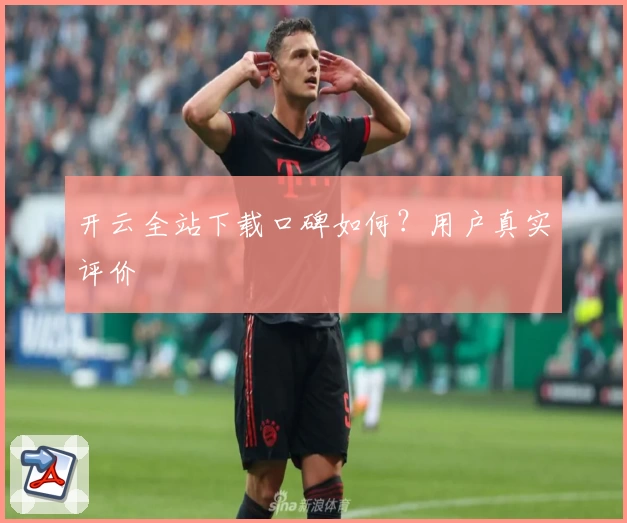 开云全站下载口碑如何？用户真实评价