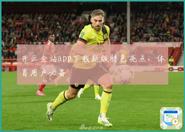 开云全站app下载新版特色亮点,体育用户必备