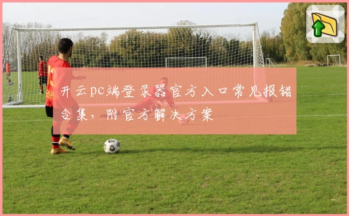 开云pc端登录器官方入口常见报错合集，附官方解决方案