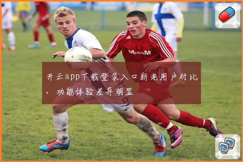 开云app下载登录入口新老用户对比，功能体验差异明显