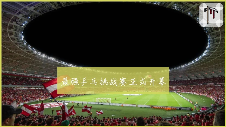 最强乒乓挑战赛正式开幕