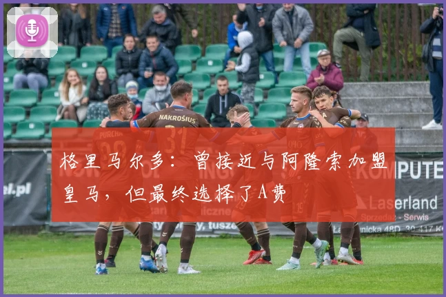 格里马尔多：曾接近与阿隆索加盟皇马，但最终选择了A费
