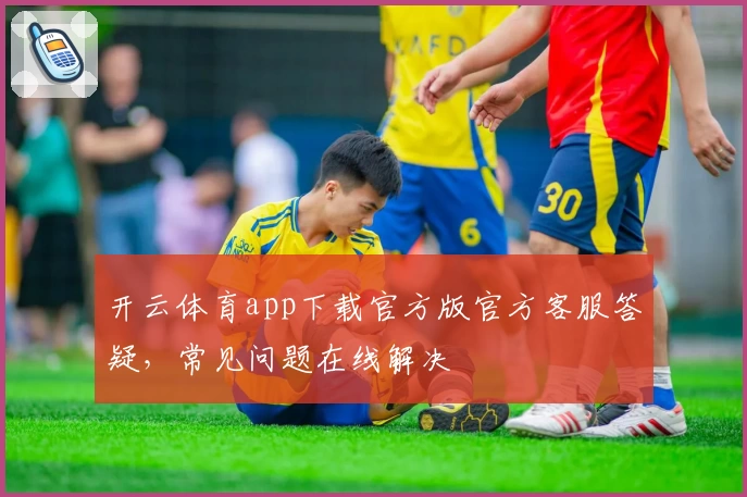 开云体育app下载官方版官方客服答疑，常见问题在线解决