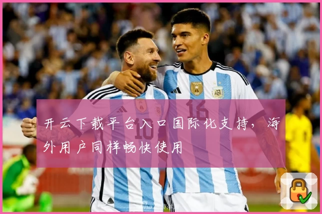 开云下载平台入口国际化支持，海外用户同样畅快使用