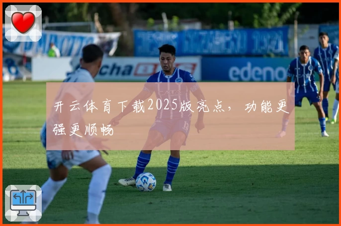 开云体育下载2025版亮点，功能更强更顺畅