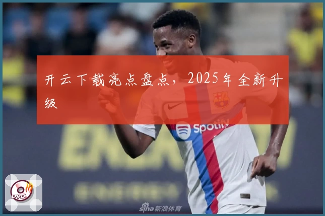 开云下载亮点盘点，2025年全新升级