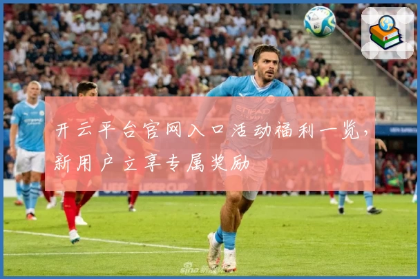 开云平台官网入口活动福利一览，新用户立享专属奖励