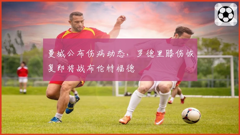 曼城公布伤病动态，罗德里膝伤恢复即将战布伦特福德